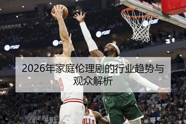 2026年家庭伦理剧的行业趋势与观众解析