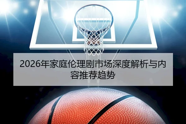 2026年家庭伦理剧市场深度解析与内容推荐趋势